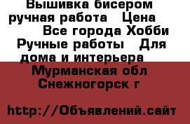 Вышивка бисером, ручная работа › Цена ­ 15 000 - Все города Хобби. Ручные работы » Для дома и интерьера   . Мурманская обл.,Снежногорск г.